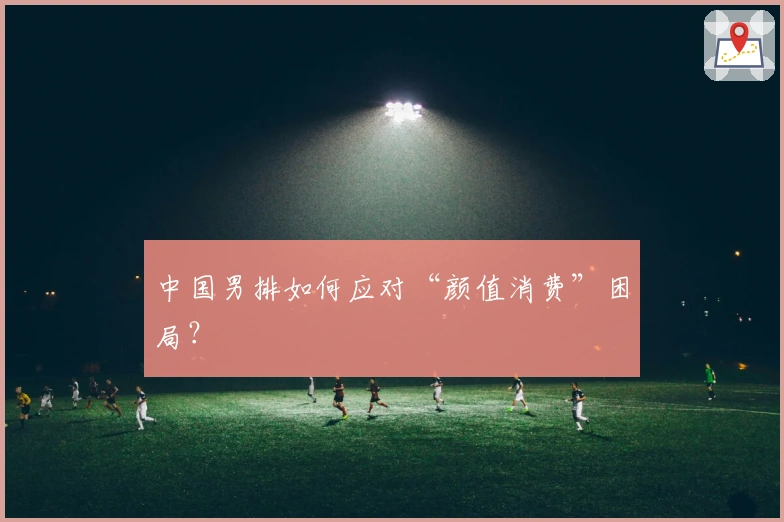 中国男排如何应对“颜值消费”困局？