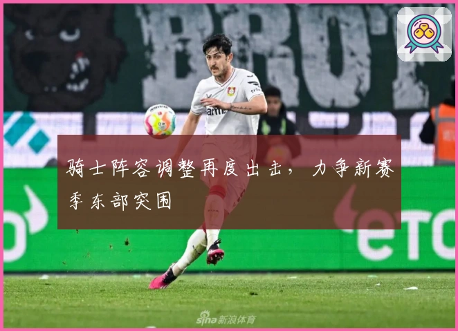 骑士阵容调整再度出击，力争新赛季东部突围