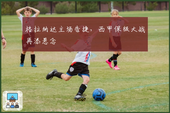 格拉纳达主场告捷，西甲保级大战再添悬念