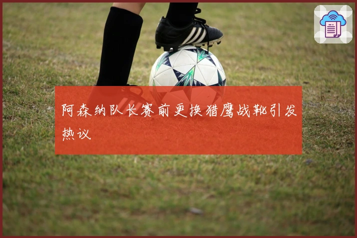 阿森纳队长赛前更换猎鹰战靴引发热议
