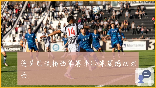 德罗巴谈梅西单赛季63球震撼切尔西