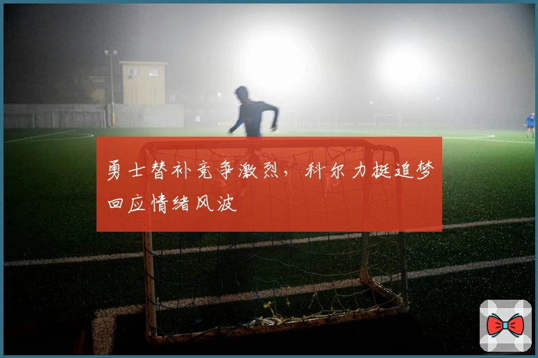 勇士替补竞争激烈，科尔力挺追梦回应情绪风波