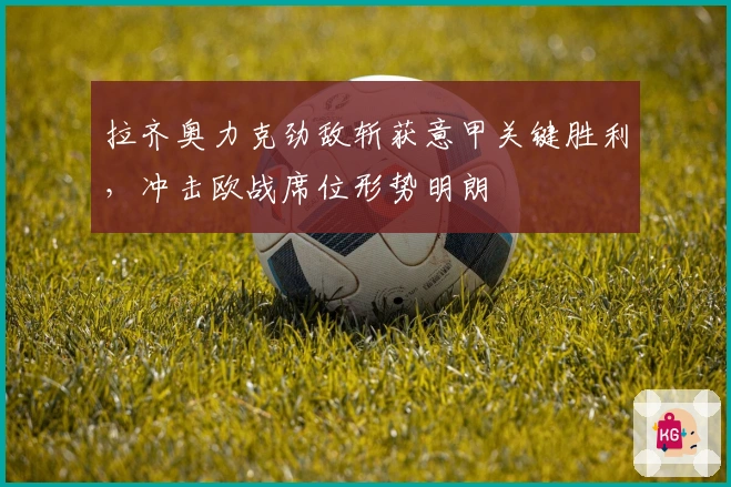 拉齐奥力克劲敌斩获意甲关键胜利，冲击欧战席位形势明朗