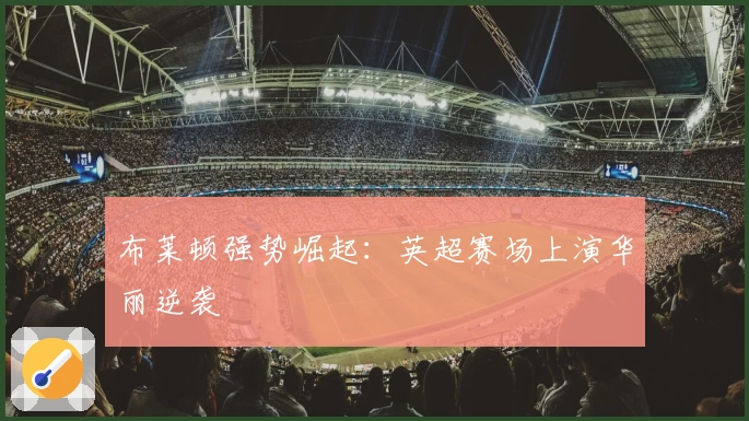 布莱顿强势崛起：英超赛场上演华丽逆袭