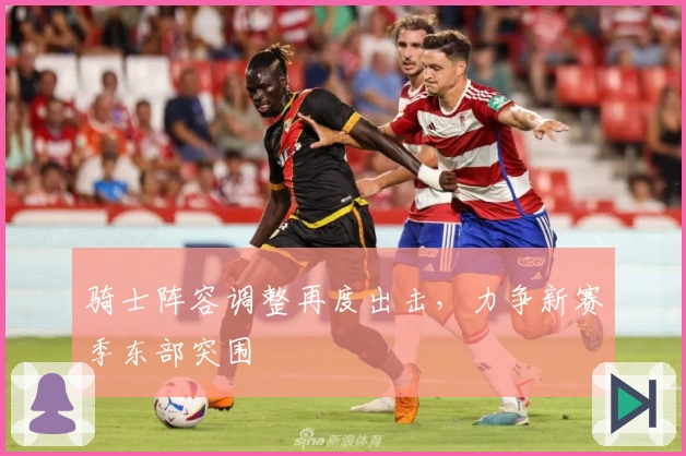 骑士阵容调整再度出击，力争新赛季东部突围