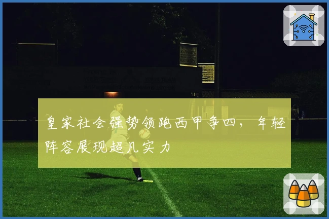 皇家社会强势领跑西甲争四，年轻阵容展现超凡实力