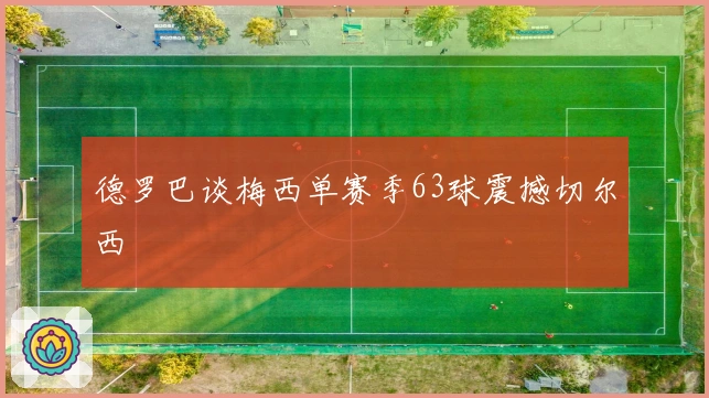 德罗巴谈梅西单赛季63球震撼切尔西