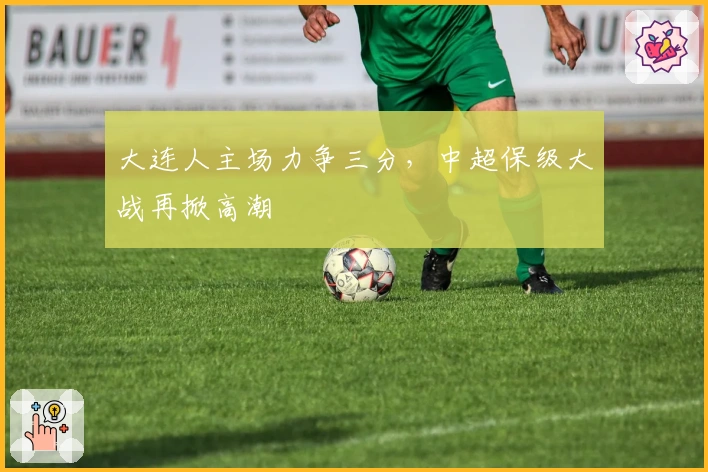 大连人主场力争三分，中超保级大战再掀高潮