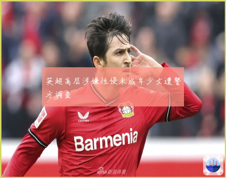 英超高层涉嫌性侵未成年少女遭警方调查