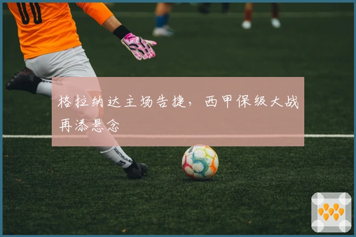 格拉纳达主场告捷，西甲保级大战再添悬念