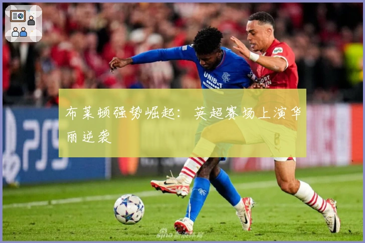 布莱顿强势崛起：英超赛场上演华丽逆袭