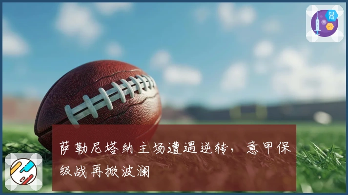 萨勒尼塔纳主场遭遇逆转，意甲保级战再掀波澜