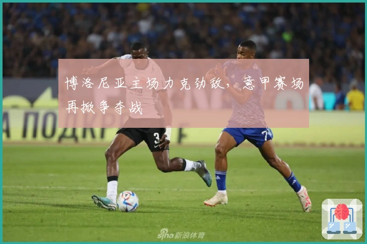 博洛尼亚主场力克劲敌，意甲赛场再掀争夺战