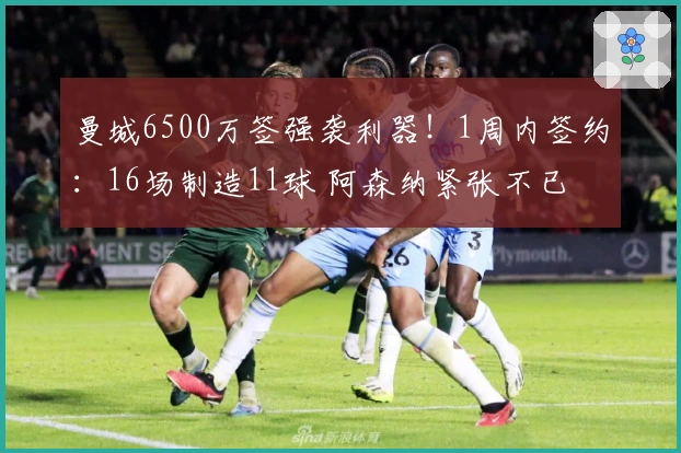 曼城6500万签强袭利器！1周内签约：16场制造11球 阿森纳紧张不已